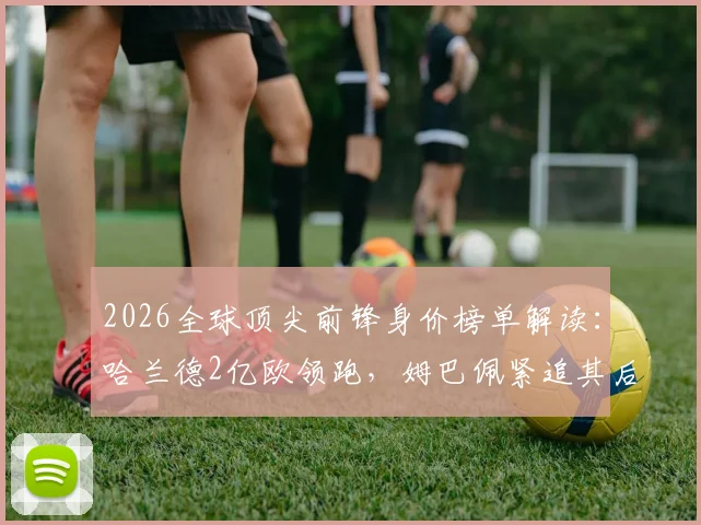 2026全球顶尖前锋身价榜单解读：哈兰德2亿欧领跑，姆巴佩紧追其后，谁将挑战王座？