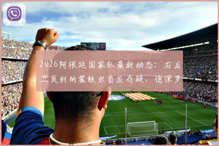 2026阿根廷国家队最新动态：右后卫莫利纳蒙铁尔首发存疑，德保罗伤情引关注，斯卡洛尼排兵布阵全解析