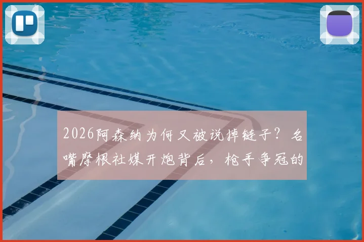 2026阿森纳为何又被说掉链子？名嘴摩根社媒开炮背后，枪手争冠的老毛病与隐忧