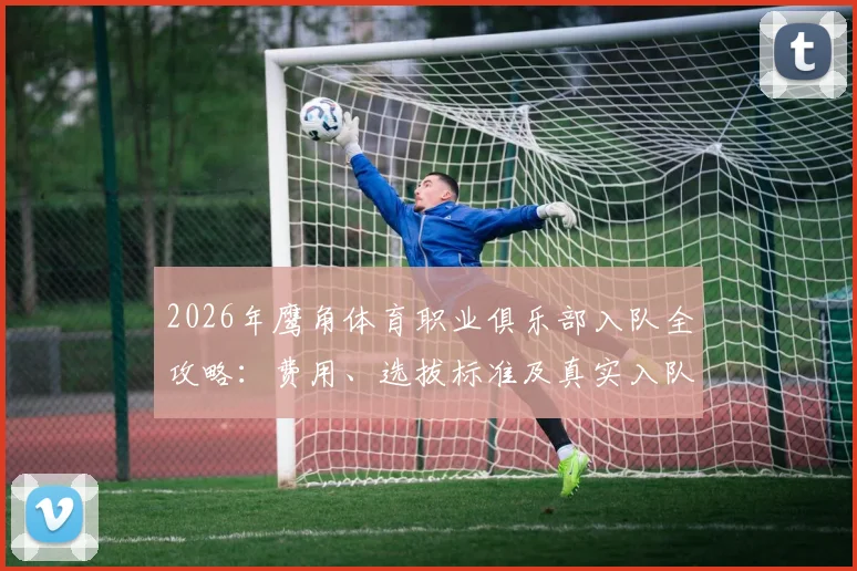 2026年鹰角体育职业俱乐部入队全攻略：费用、选拔标准及真实入队流程深度解析