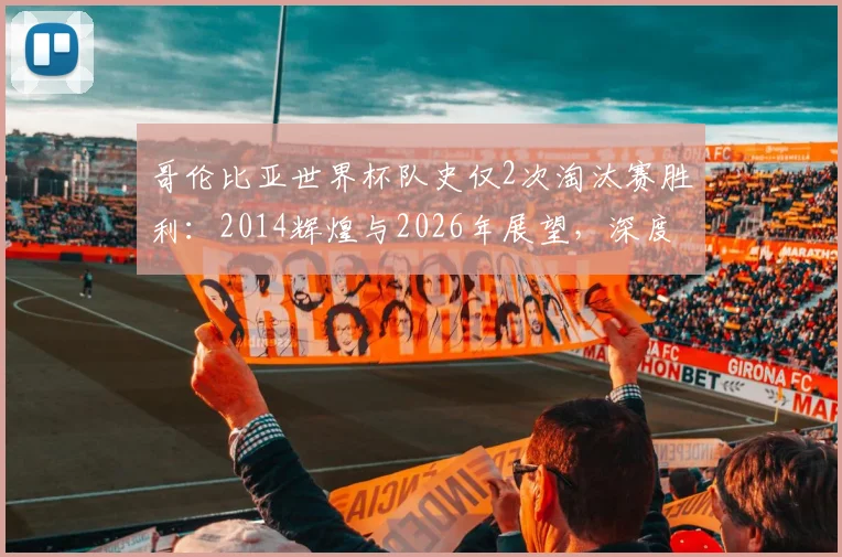 哥伦比亚世界杯队史仅2次淘汰赛胜利:2014辉煌与2026年展望,深度解析南美劲旅晋级之路