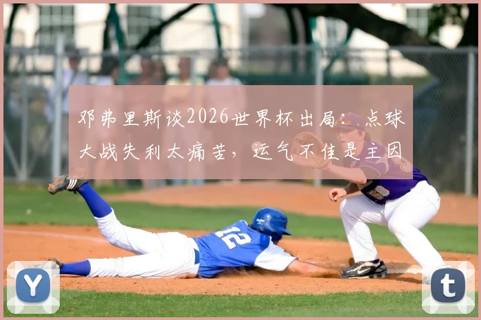 邓弗里斯谈2026世界杯出局：点球大战失利太痛苦，运气不佳是主因，球迷热议球队顽疾