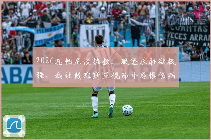 2026孔帕尼谈执教：狼堡求胜欲极强，我让戴维斯正视而非恐惧伤病