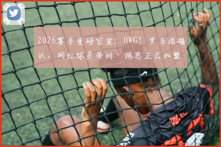 2026赛季重磅官宣：HWG！罗马诺确认，网红球员蒂姆·佩恩正式加盟亚松森奥林匹亚