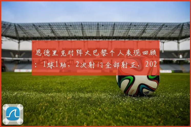 恩德里克对阵大巴黎个人表现回顾：1球1助，2次射门全部射正，2026年关键战高效数据一览