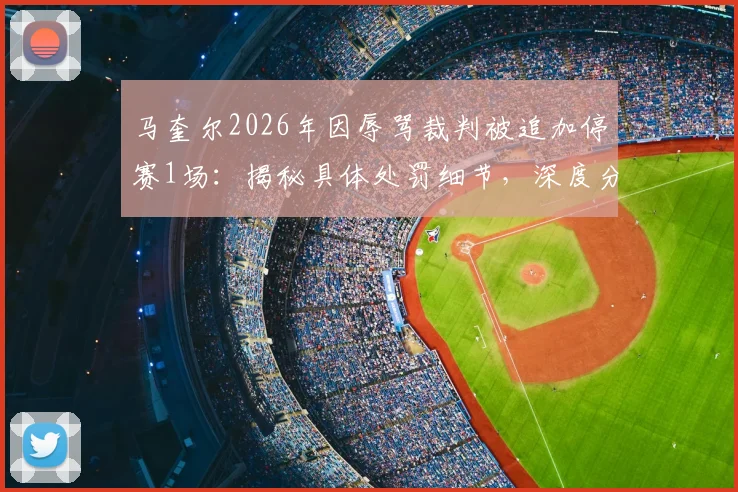 马奎尔2026年因辱骂裁判被追加停赛1场：揭秘具体处罚细节，深度分析其缺席对曼联迎战切尔西的战术影响与替代方案