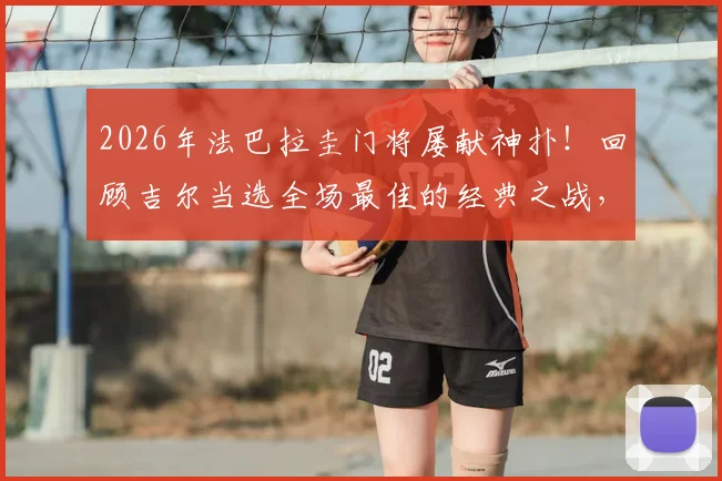 2026年法巴拉圭门将屡献神扑！回顾吉尔当选全场最佳的经典之战，附门将神级扑救技巧解析