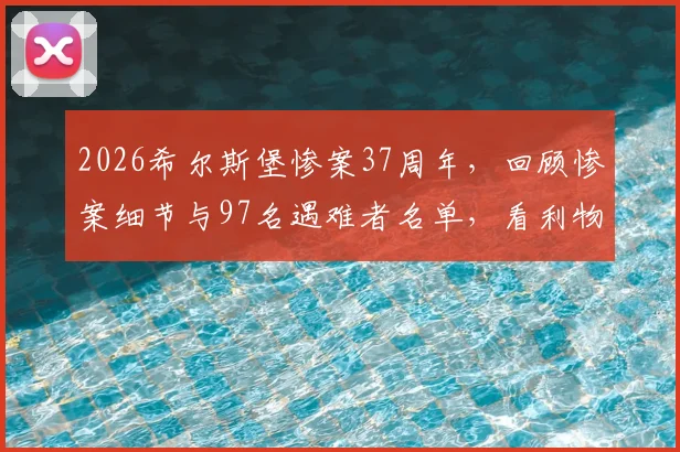 2026希尔斯堡惨案37周年，回顾惨案细节与97名遇难者名单，看利物浦队史如何铭记与哀悼