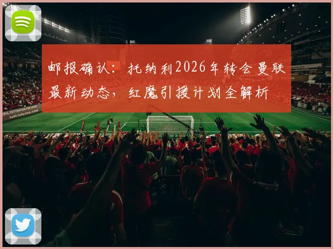邮报确认:托纳利2026年转会曼联最新动态,红魔引援计划全解析