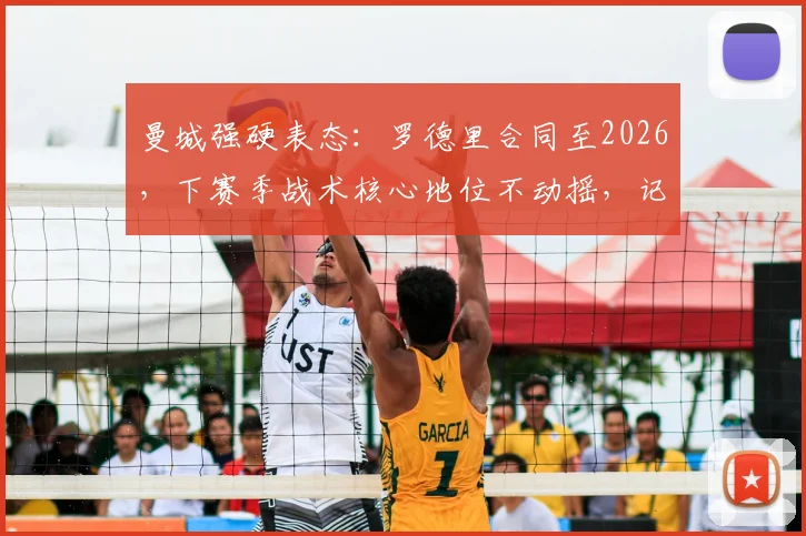 曼城强硬表态：罗德里合同至2026，下赛季战术核心地位不动摇，记者解析背后关键
