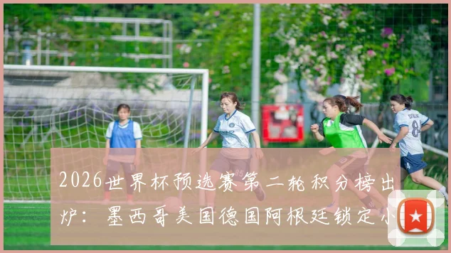 2026世界杯预选赛第二轮积分榜出炉：墨西哥美国德国阿根廷锁定小组第一，出线形势与强队状态深度解读