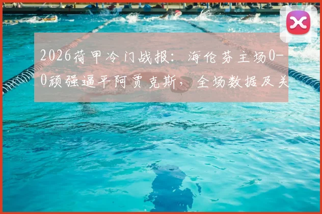2026荷甲冷门战报：海伦芬主场0-0顽强逼平阿贾克斯，全场数据及关键镜头回顾