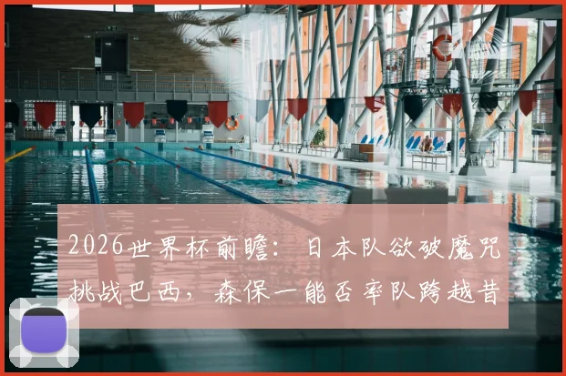 2026世界杯前瞻：日本队欲破魔咒挑战巴西，森保一能否率队跨越昔日恩师这道坎？