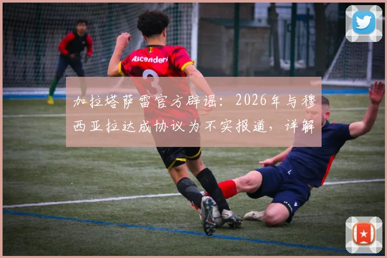 加拉塔萨雷官方辟谣：2026年与穆西亚拉达成协议为不实报道，详解拜仁球星未来转会传闻
