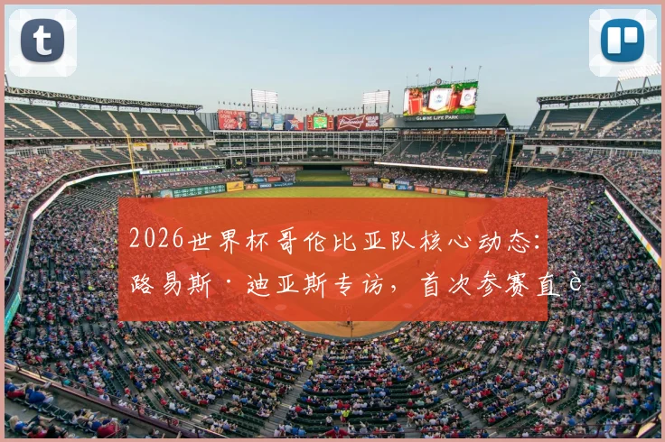 2026世界杯哥伦比亚队核心动态：路易斯·迪亚斯专访，首次参赛直言肩扛国家队期望
