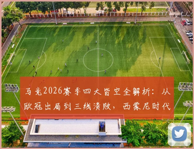 马竞2026赛季四大皆空全解析:从欧冠出局到三线溃败,西蒙尼时代面临终结危机?