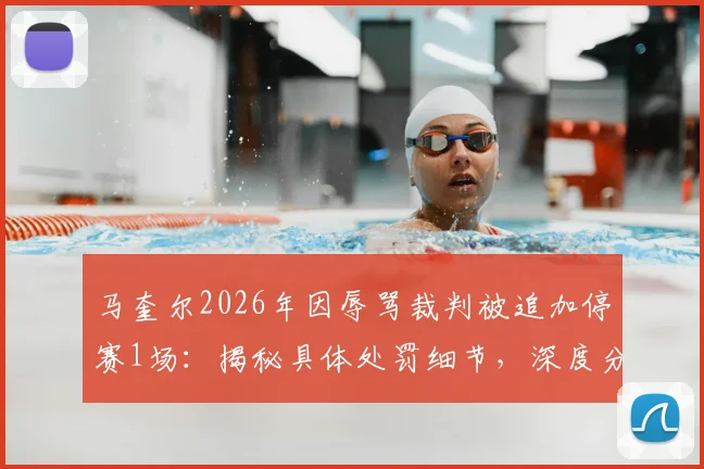 马奎尔2026年因辱骂裁判被追加停赛1场：揭秘具体处罚细节，深度分析其缺席对曼联迎战切尔西的战术影响与替代方案