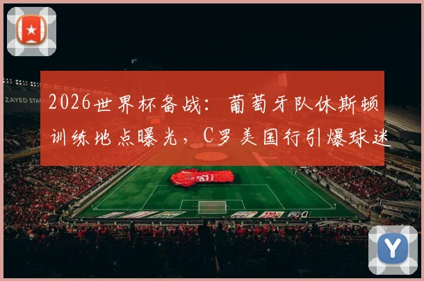 2026世界杯备战：葡萄牙队休斯顿训练地点曝光，C罗美国行引爆球迷接机热潮（附观赛指南）