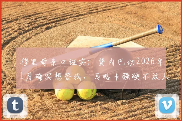 穆里奇亲口证实:费内巴切2026年1月确实想签我,马略卡强硬不放人,转会内幕曝光