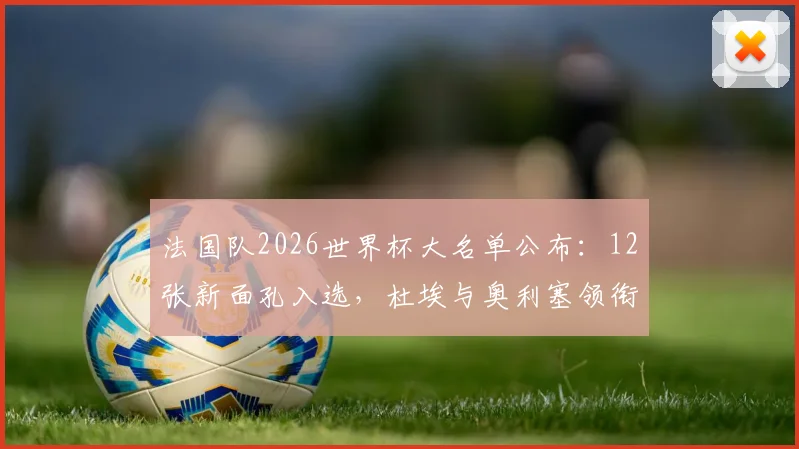 法国队2026世界杯大名单公布：12张新面孔入选，杜埃与奥利塞领衔青年军