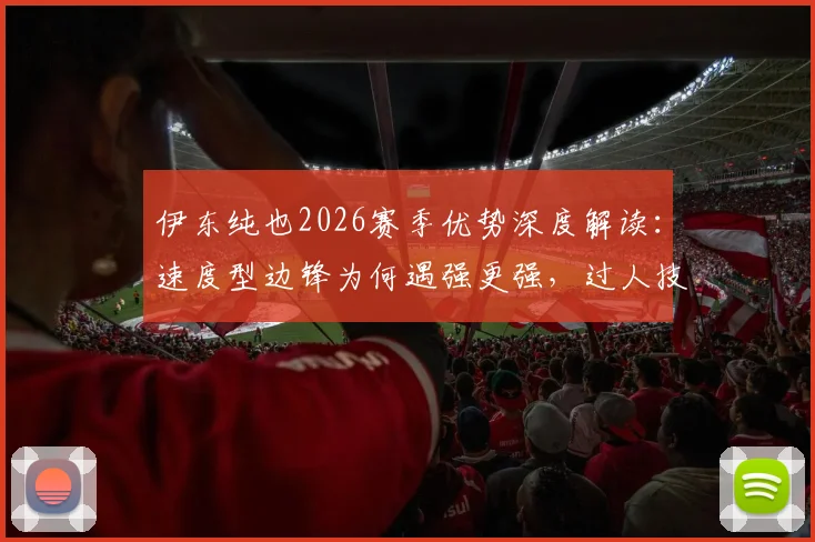 伊东纯也2026赛季优势深度解读：速度型边锋为何遇强更强，过人技巧与战术价值全分析