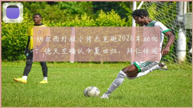 切尔西外租小将杰克逊2026年动向：德天空确认今夏回归，拜仁传闻不实，未来定位引关注