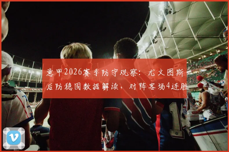 意甲2026赛季防守观察：尤文图斯后防稳固数据解读，对阵客场4连胜的博洛尼亚历史交锋全回顾