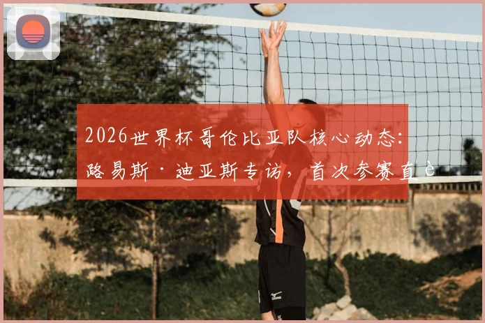 2026世界杯哥伦比亚队核心动态:路易斯·迪亚斯专访,首次参赛直言肩扛国家队期望
