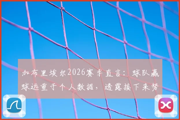 加布里埃尔2026赛季直言：球队赢球远重于个人数据，透露接下来努力方向与团队精神核心