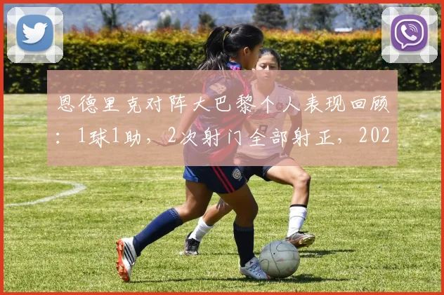 恩德里克对阵大巴黎个人表现回顾:1球1助,2次射门全部射正,2026年关键战高效数据一览