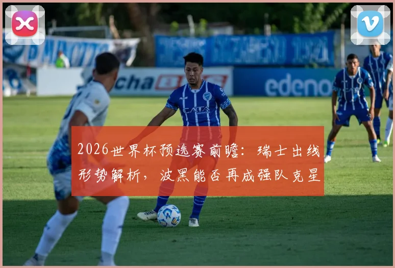 2026世界杯预选赛前瞻：瑞士出线形势解析，波黑能否再成强队克星？两队历史交锋全记录