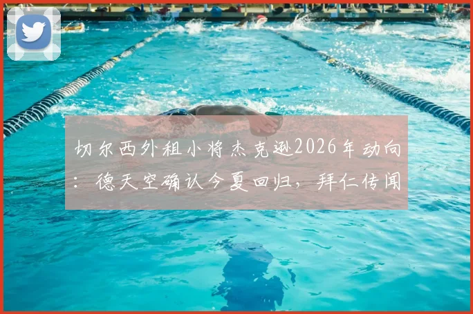 切尔西外租小将杰克逊2026年动向：德天空确认今夏回归，拜仁传闻不实，未来定位引关注