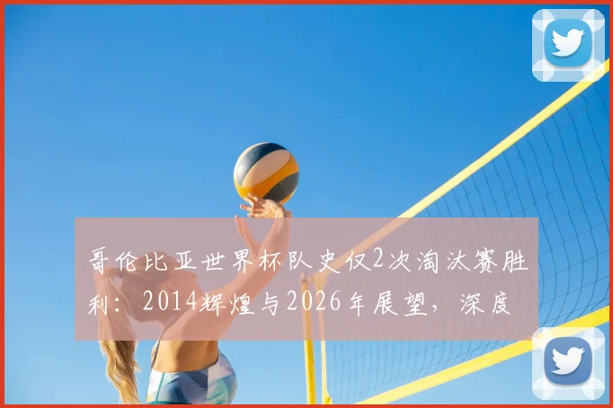 哥伦比亚世界杯队史仅2次淘汰赛胜利：2014辉煌与2026年展望，深度解析南美劲旅晋级之路