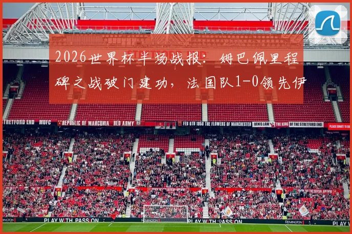 2026世界杯半场战报：姆巴佩里程碑之战破门建功，法国队1-0领先伊拉克战术解析