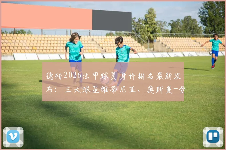 德转2026法甲球员身价排名最新发布：三大球星维蒂尼亚、奥斯曼-登贝莱、内维斯均以1.4亿欧并列榜首