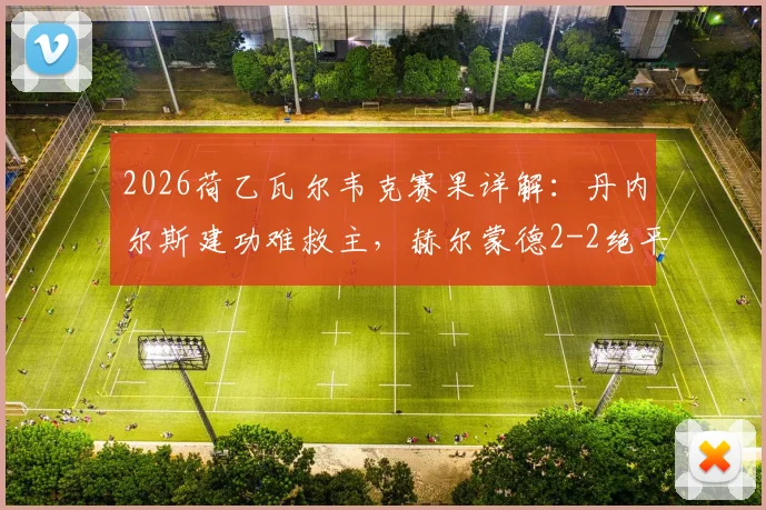 2026荷乙瓦尔韦克赛果详解：丹内尔斯建功难救主，赫尔蒙德2-2绝平连追两球全记录