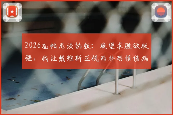 2026孔帕尼谈执教：狼堡求胜欲极强，我让戴维斯正视而非恐惧伤病