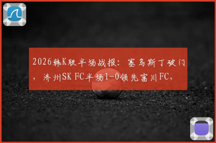 2026韩K联半场战报：塞乌斯丁破门，济州SK FC半场1-0领先富川FC，富川能否逆转？