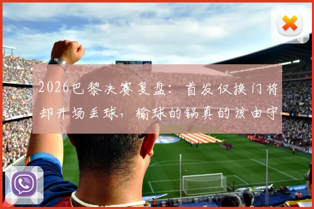 2026巴黎决赛复盘:首发仅换门将却开场丢球,输球的锅真的该由守门员来背吗?