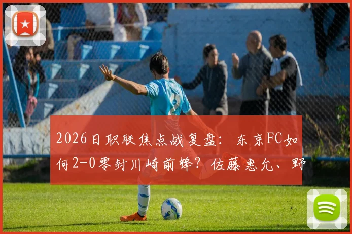 2026日职联焦点战复盘：东京FC如何2-0零封川崎前锋？佐藤惠允、野泽零温进球全解析