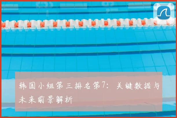 韩国小组第三排名第7：关键数据与未来前景解析
