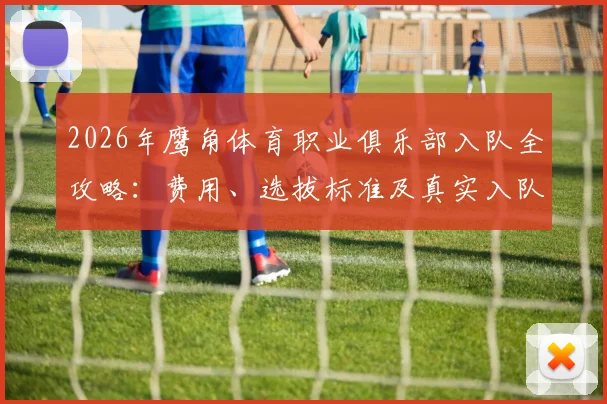 2026年鹰角体育职业俱乐部入队全攻略：费用、选拔标准及真实入队流程深度解析