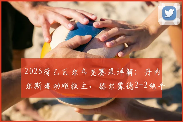 2026荷乙瓦尔韦克赛果详解：丹内尔斯建功难救主，赫尔蒙德2-2绝平连追两球全记录