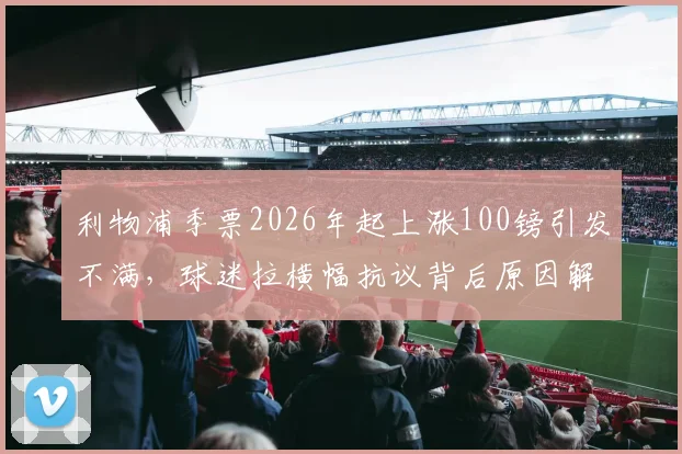 利物浦季票2026年起上涨100镑引发不满，球迷拉横幅抗议背后原因解析及市场对比