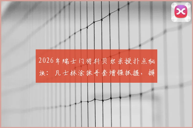 2026年瑞士门将科贝尔亲授扑点秘诀：凡士林涂抹手套增强抓握，摒弃小纸条全凭赛场直觉