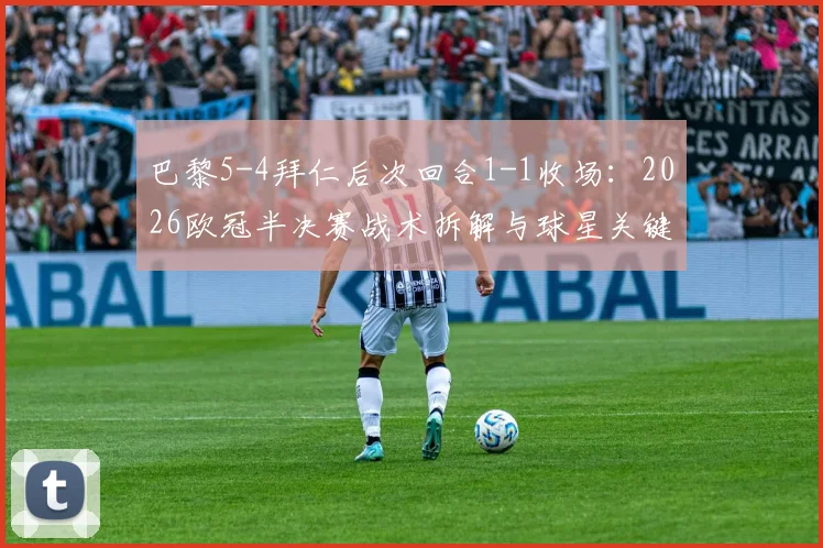 巴黎5-4拜仁后次回合1-1收场：2026欧冠半决赛战术拆解与球星关键时刻点评