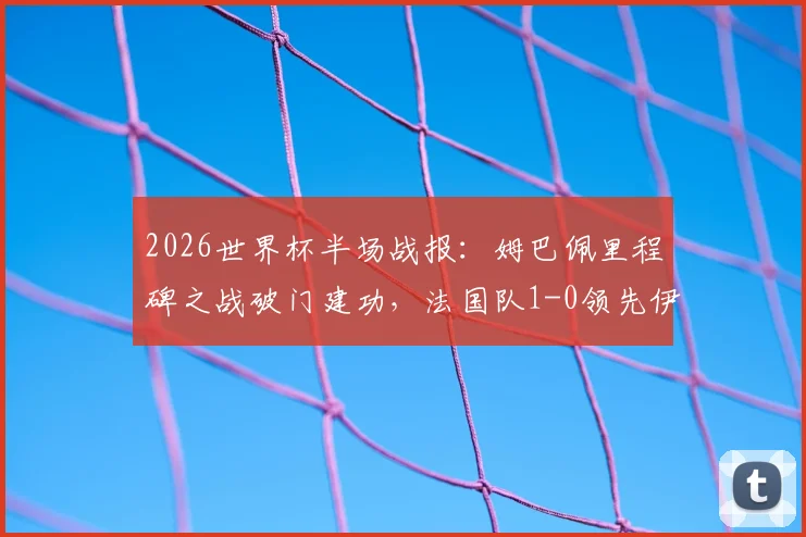 2026世界杯半场战报：姆巴佩里程碑之战破门建功，法国队1-0领先伊拉克战术解析