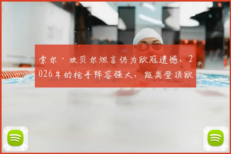索尔·坎贝尔坦言仍为欧冠遗憾,2026年的枪手阵容强大,距离登顶欧洲只差最后一步