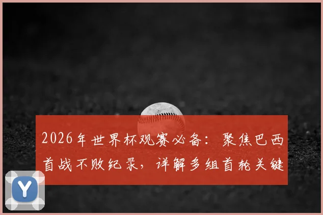 2026年世界杯观赛必备:聚焦巴西首战不败纪录,详解多组首轮关键对决看点与直播渠道
