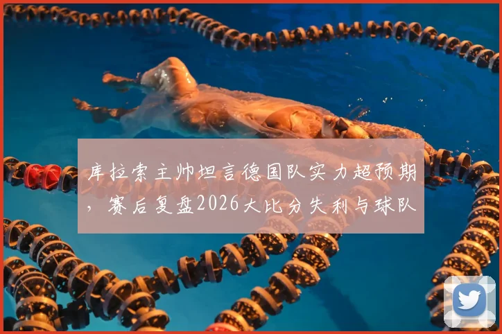 库拉索主帅坦言德国队实力超预期,赛后复盘2026大比分失利与球队未来